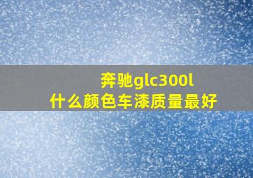 奔驰glc300l 什么颜色车漆质量最好